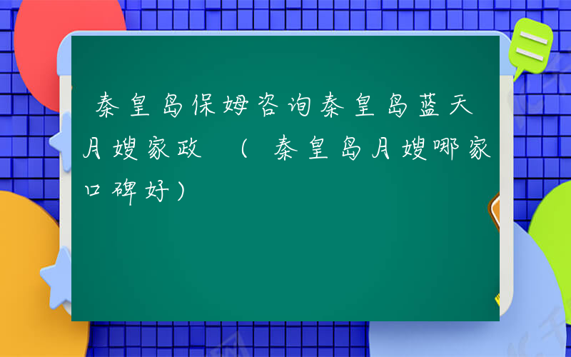 秦皇岛保姆咨询秦皇岛蓝天月嫂家政 (秦皇岛月嫂哪家口碑好)